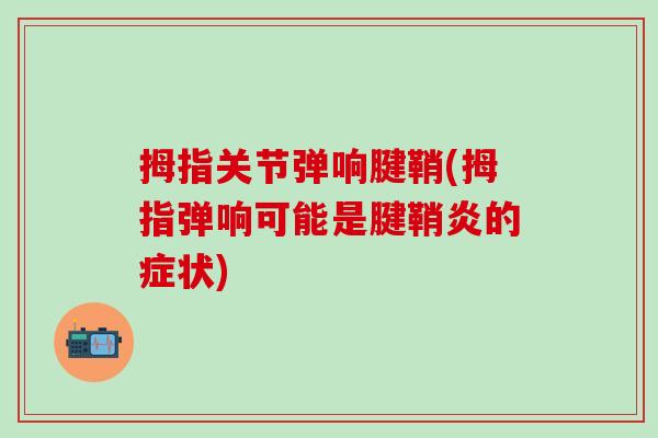 拇指关节弹响腱鞘(拇指弹响可能是腱鞘炎的症状)