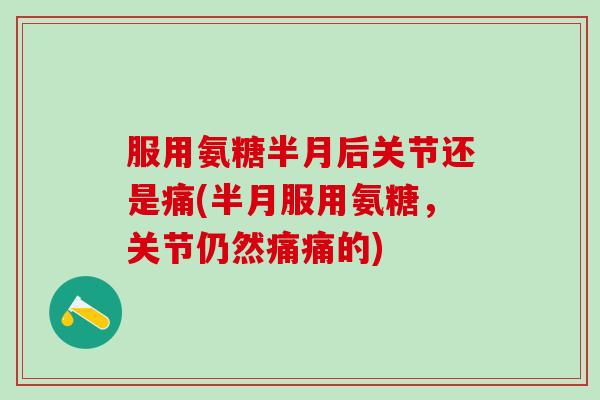 服用氨糖半月后关节还是痛(半月服用氨糖，关节仍然痛痛的)