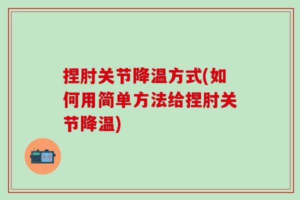 捏肘关节降温方式(如何用简单方法给捏肘关节降温)