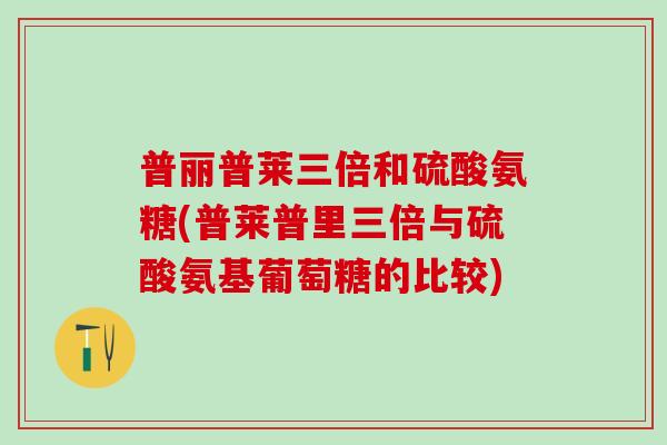 普丽普莱三倍和硫酸氨糖(普莱普里三倍与硫酸氨基葡萄糖的比较)