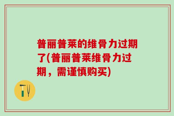普丽普莱的维骨力过期了(普丽普莱维骨力过期，需谨慎购买)
