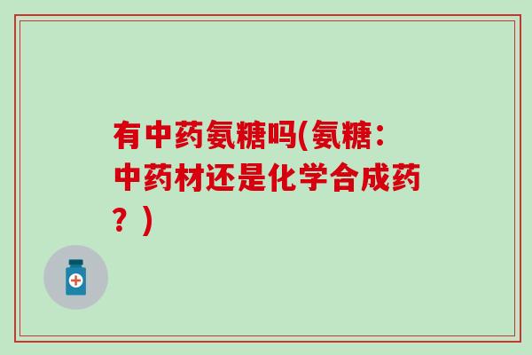 有中药氨糖吗(氨糖：中药材还是化学合成药？)