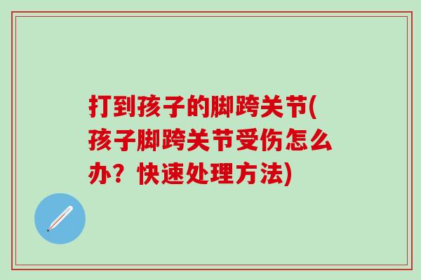 打到孩子的脚跨关节(孩子脚跨关节受伤怎么办？快速处理方法)