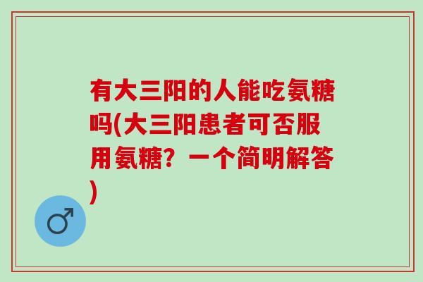 有大三阳的人能吃氨糖吗(大三阳患者可否服用氨糖？一个简明解答)