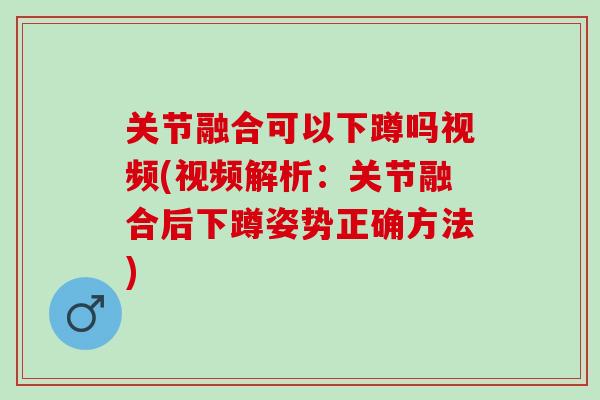 关节融合可以下蹲吗视频(视频解析：关节融合后下蹲姿势正确方法)
