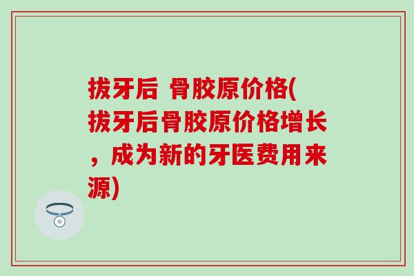 拔牙后 骨胶原价格(拔牙后骨胶原价格增长，成为新的牙医费用来源)