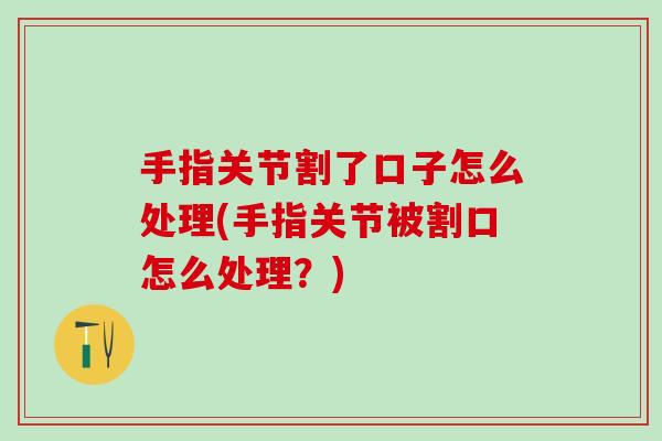 手指关节割了口子怎么处理(手指关节被割口怎么处理？)