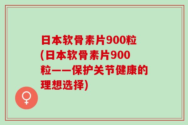日本软骨素片900粒(日本软骨素片900粒——保护关节健康的理想选择)