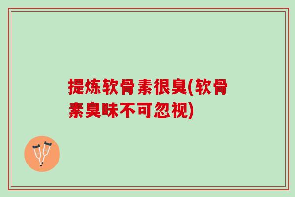 提炼软骨素很臭(软骨素臭味不可忽视)