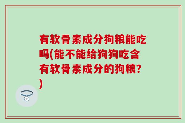 有软骨素成分狗粮能吃吗(能不能给狗狗吃含有软骨素成分的狗粮？)