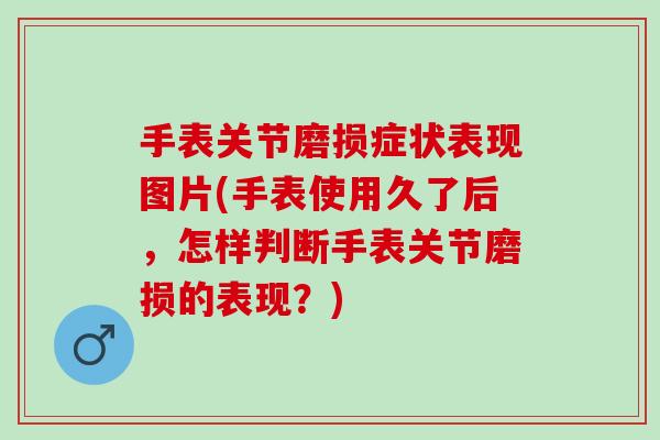 手表关节磨损症状表现图片(手表使用久了后，怎样判断手表关节磨损的表现？)