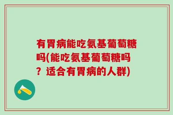 有胃病能吃氨基葡萄糖吗(能吃氨基葡萄糖吗？适合有胃病的人群)