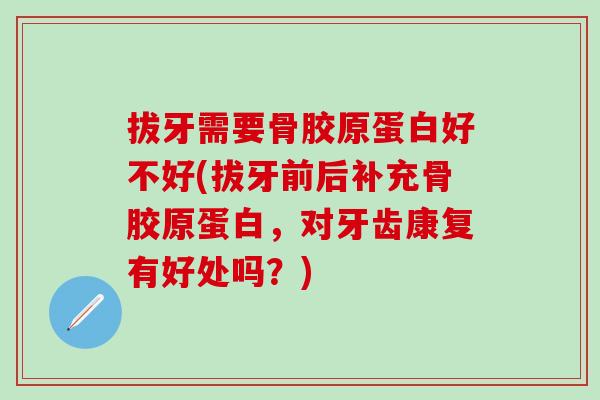 拔牙需要骨胶原蛋白好不好(拔牙前后补充骨胶原蛋白，对牙齿康复有好处吗？)