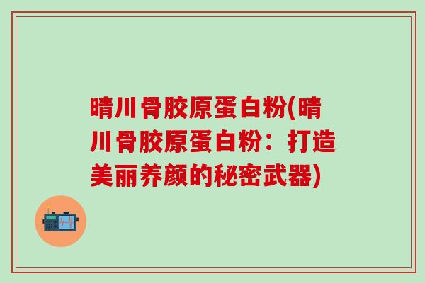 晴川骨胶原蛋白粉(晴川骨胶原蛋白粉：打造美丽养颜的秘密武器)