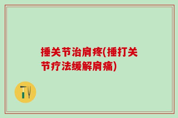 捶关节治肩疼(捶打关节疗法缓解肩痛)