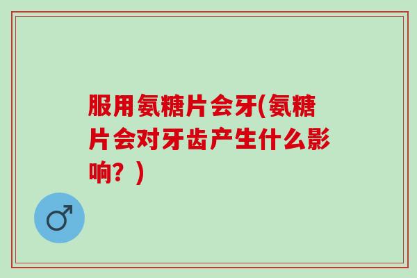 服用氨糖片会牙(氨糖片会对牙齿产生什么影响？)