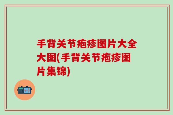 手背关节疱疹图片大全大图(手背关节疱疹图片集锦)