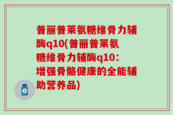 普丽普莱氨糖维骨力辅酶q10(普丽普莱氨糖维骨力辅酶q10：增强骨骼健康的全能辅助营养品)