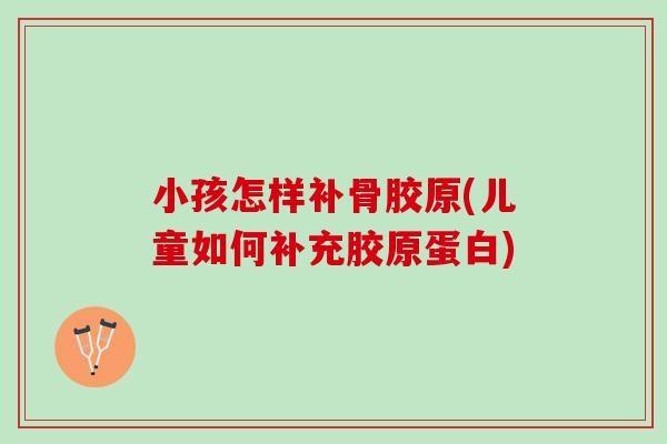 小孩怎样补骨胶原(儿童如何补充胶原蛋白)
