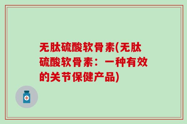 无肽硫酸软骨素(无肽硫酸软骨素：一种有效的关节保健产品)