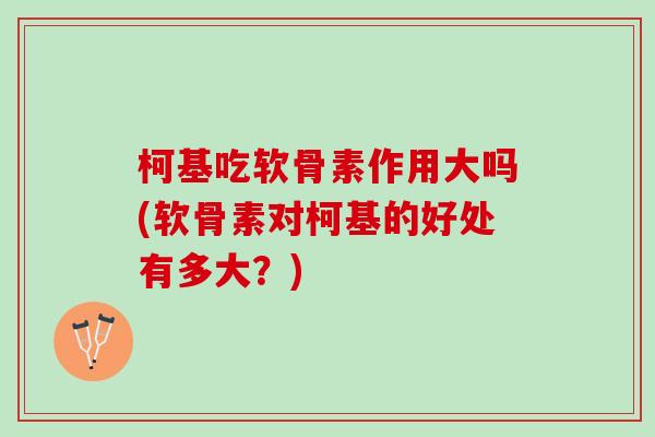 柯基吃软骨素作用大吗(软骨素对柯基的好处有多大？)