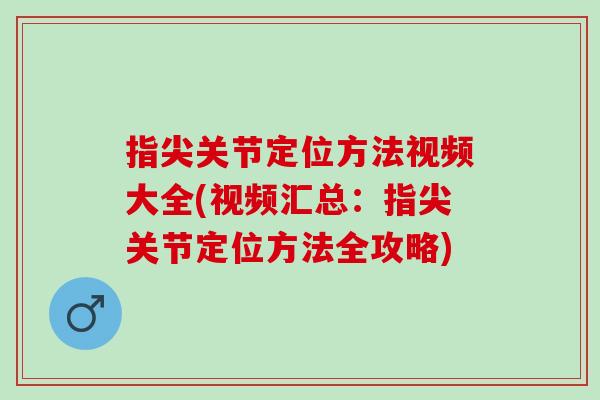 指尖关节定位方法视频大全(视频汇总：指尖关节定位方法全攻略)