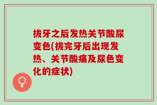 拔牙之后发热关节酸尿变色(拔完牙后出现发热、关节酸痛及尿色变化的症状)