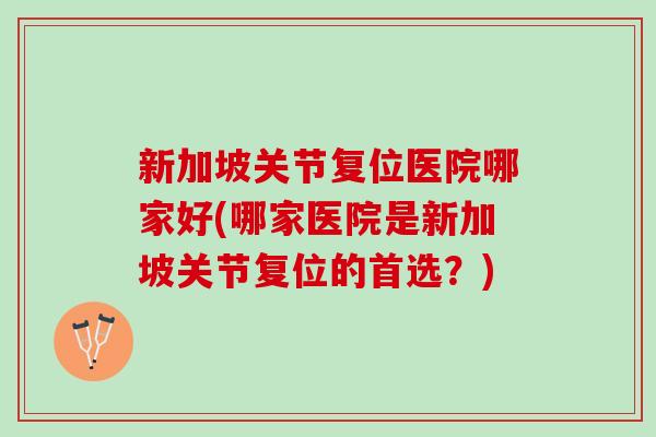 新加坡关节复位医院哪家好(哪家医院是新加坡关节复位的首选？)