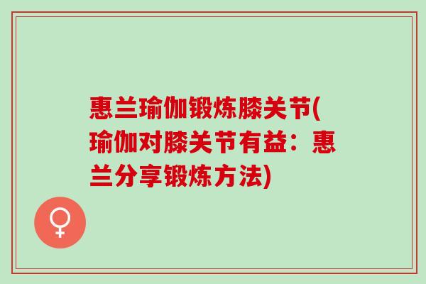 惠兰瑜伽锻炼膝关节(瑜伽对膝关节有益：惠兰分享锻炼方法)