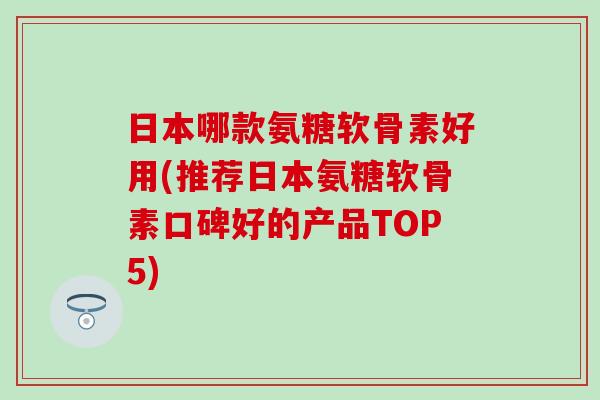 日本哪款氨糖软骨素好用(推荐日本氨糖软骨素口碑好的产品TOP5)