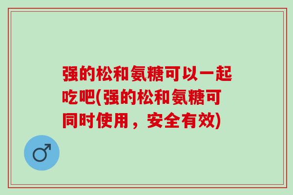 强的松和氨糖可以一起吃吧(强的松和氨糖可同时使用，安全有效)