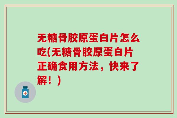 无糖骨胶原蛋白片怎么吃(无糖骨胶原蛋白片正确食用方法，快来了解！)