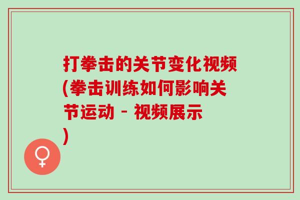 打拳击的关节变化视频(拳击训练如何影响关节运动 - 视频展示)