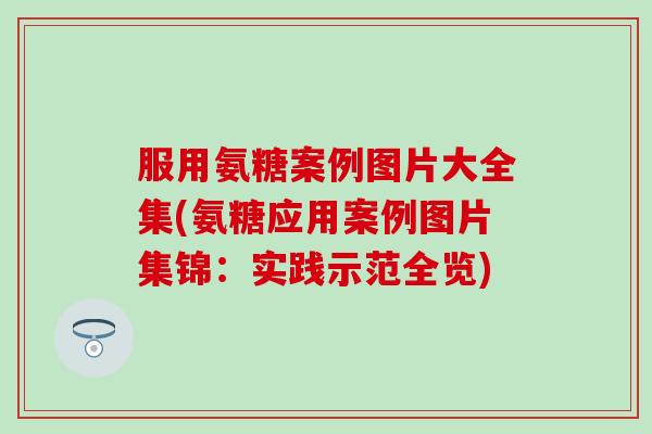 服用氨糖案例图片大全集(氨糖应用案例图片集锦：实践示范全览)