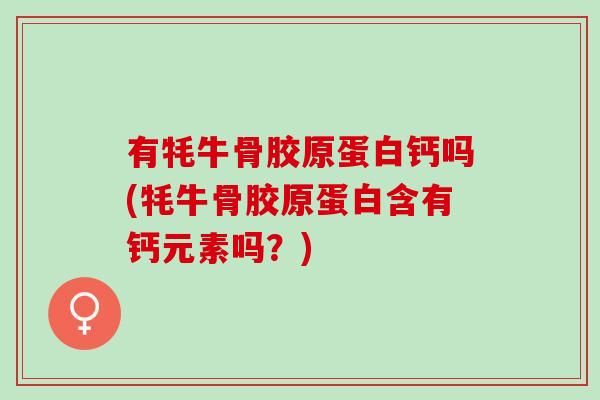 有牦牛骨胶原蛋白钙吗(牦牛骨胶原蛋白含有钙元素吗？)