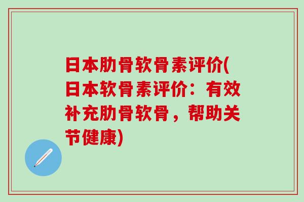 日本肋骨软骨素评价(日本软骨素评价：有效补充肋骨软骨，帮助关节健康)