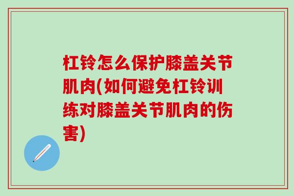 杠铃怎么保护膝盖关节肌肉(如何避免杠铃训练对膝盖关节肌肉的伤害)