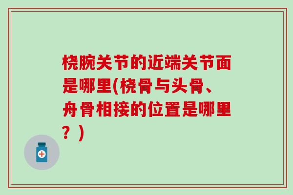 桡腕关节的近端关节面是哪里(桡骨与头骨、舟骨相接的位置是哪里？)