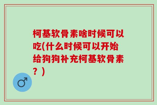 柯基软骨素啥时候可以吃(什么时候可以开始给狗狗补充柯基软骨素？)