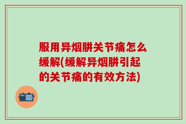 服用异烟肼关节痛怎么缓解(缓解异烟肼引起的关节痛的有效方法)