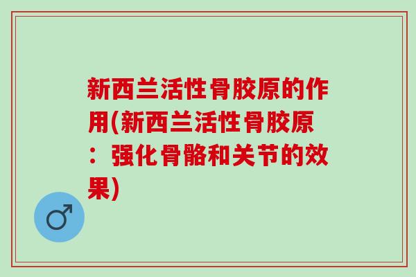 新西兰活性骨胶原的作用(新西兰活性骨胶原：强化骨骼和关节的效果)