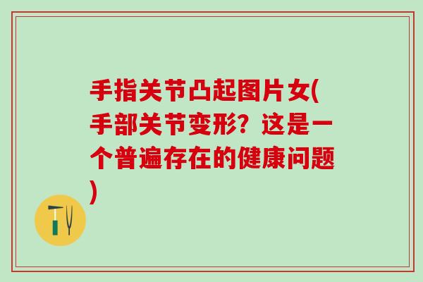 手指关节凸起图片女(手部关节变形?这是一个普遍存在的健康问题) 手指关节凸起图片女(手部关节变形?这是一个普遍存在的健康问题)
