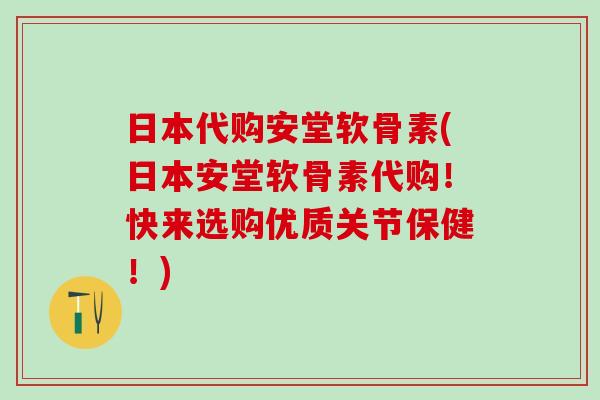 日本代购安堂软骨素(日本安堂软骨素代购！快来选购优质关节保健！)
