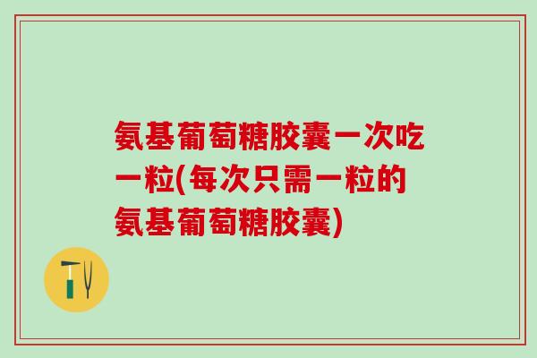 氨基葡萄糖胶囊一次吃一粒(每次只需一粒的氨基葡萄糖胶囊)