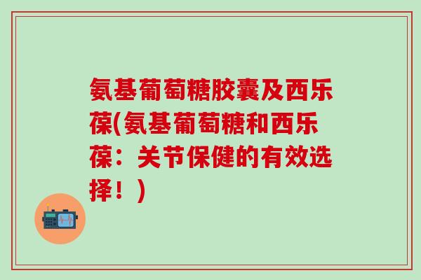 氨基葡萄糖胶囊及西乐葆(氨基葡萄糖和西乐葆：关节保健的有效选择！)