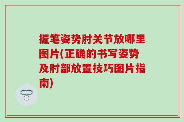 握笔姿势肘关节放哪里图片(正确的书写姿势及肘部放置技巧图片指南)
