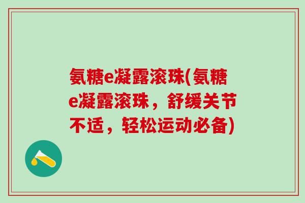 氨糖e凝露滚珠(氨糖e凝露滚珠，舒缓关节不适，轻松运动必备)