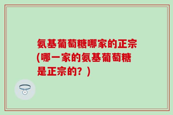 氨基葡萄糖哪家的正宗(哪一家的氨基葡萄糖是正宗的？)