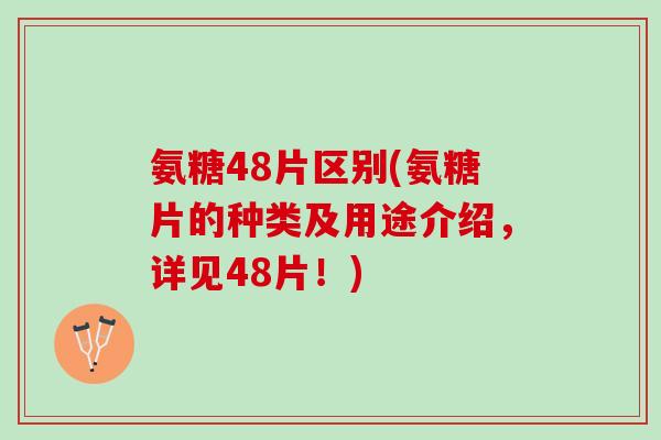 氨糖48片区别(氨糖片的种类及用途介绍，详见48片！)