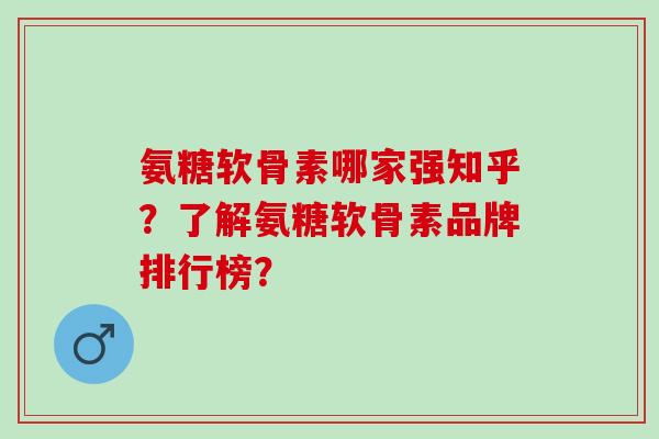氨糖软骨素哪家强知乎?了解氨糖软骨素品牌排行榜? 氨糖软骨素哪家强知乎?了解氨糖软骨素品牌排行榜?